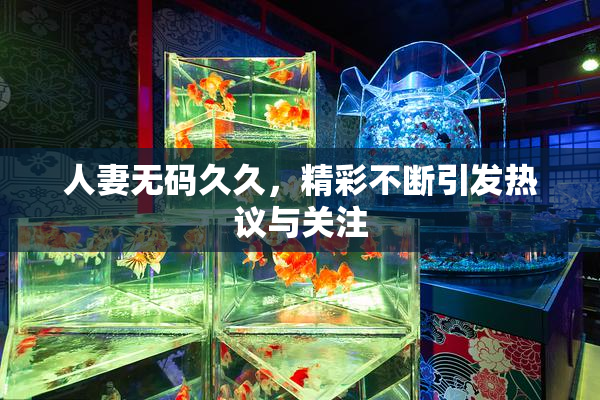 人妻无码久久，精彩不断引发热议与关注