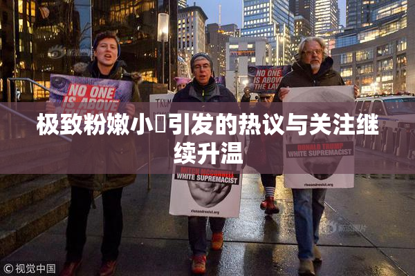 极致粉嫩小泬引发的热议与关注继续升温