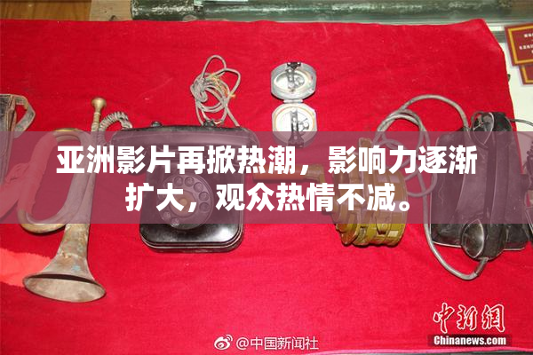 亚洲影片再掀热潮，影响力逐渐扩大，观众热情不减。