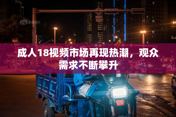成人18视频市场再现热潮，观众需求不断攀升