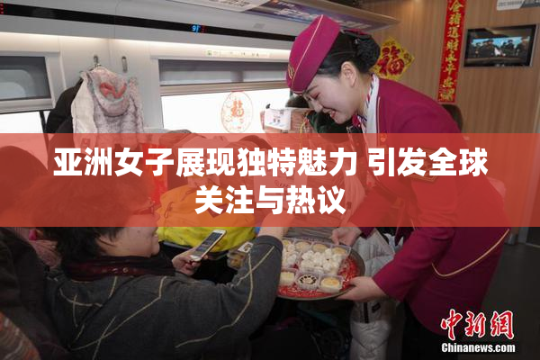 亚洲女子展现独特魅力 引发全球关注与热议