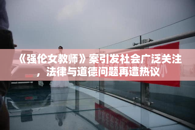 《强伦女教师》案引发社会广泛关注，法律与道德问题再遭热议