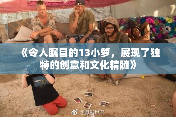 《令人瞩目的13小箩，展现了独特的创意和文化精髓》
