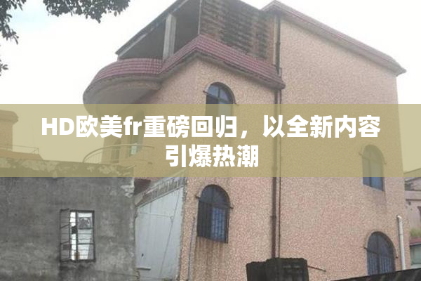 HD欧美fr重磅回归，以全新内容引爆热潮