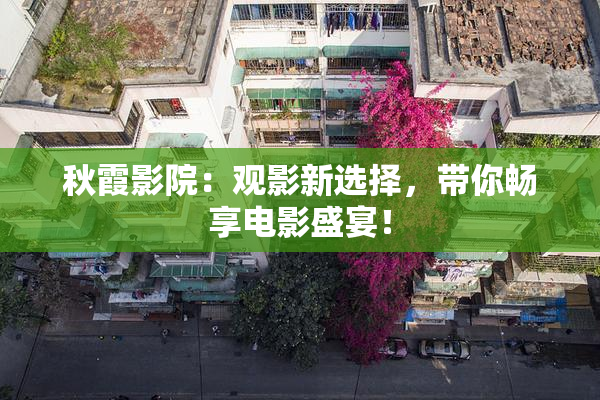秋霞影院：观影新选择，带你畅享电影盛宴！