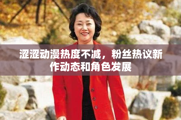 涩涩动漫热度不减，粉丝热议新作动态和角色发展