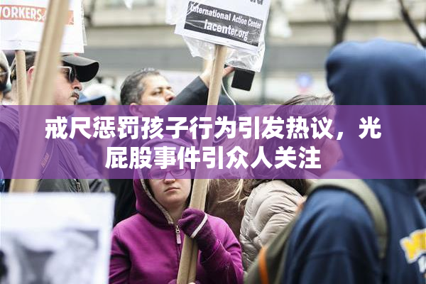 戒尺惩罚孩子行为引发热议，光屁股事件引众人关注