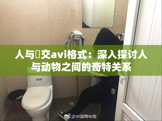 人与嘼交avi格式：深入探讨人与动物之间的奇特关系