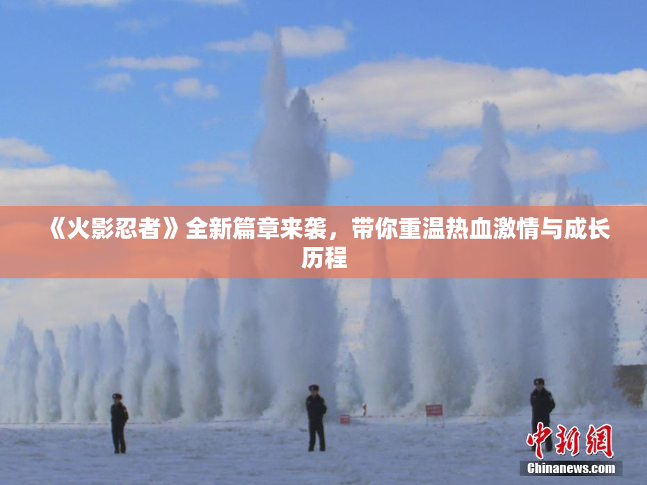 《火影忍者》全新篇章来袭，带你重温热血激情与成长历程