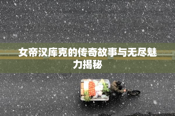 女帝汉库克的传奇故事与无尽魅力揭秘