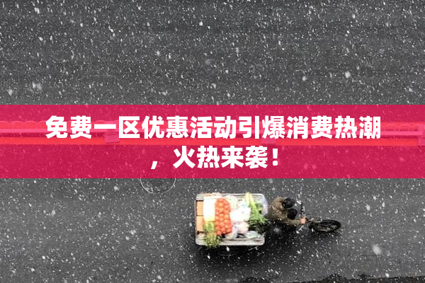 免费一区优惠活动引爆消费热潮，火热来袭！