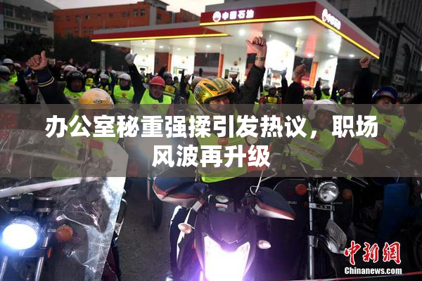办公室秘重强揉引发热议，职场风波再升级