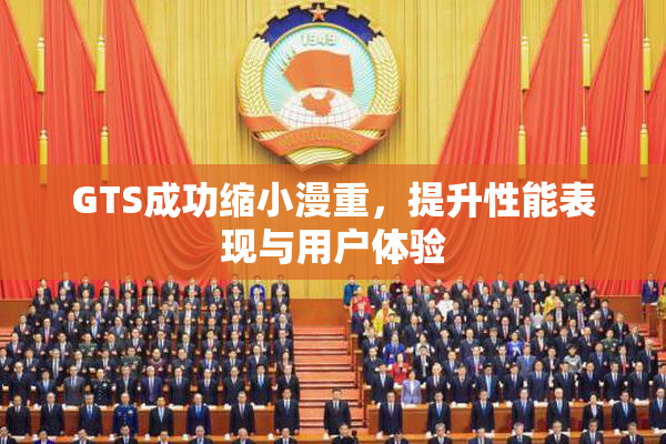 GTS成功缩小漫重，提升性能表现与用户体验