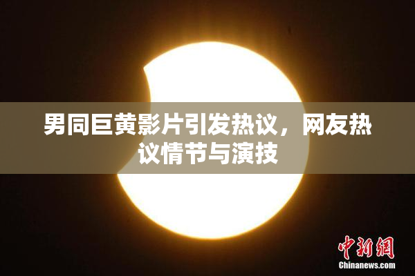 男同巨黄影片引发热议，网友热议情节与演技