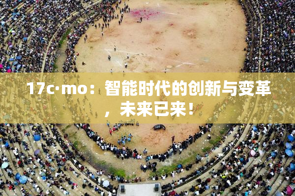 17c·mo：智能时代的创新与变革，未来已来！