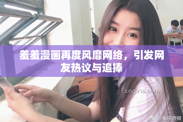 羞羞漫画再度风靡网络，引发网友热议与追捧