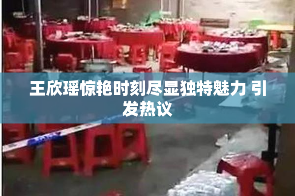 王欣瑶惊艳时刻尽显独特魅力 引发热议