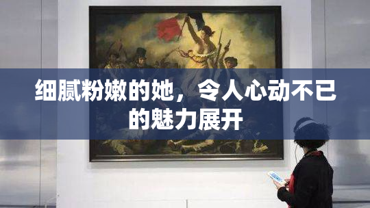 细腻粉嫩的她，令人心动不已的魅力展开