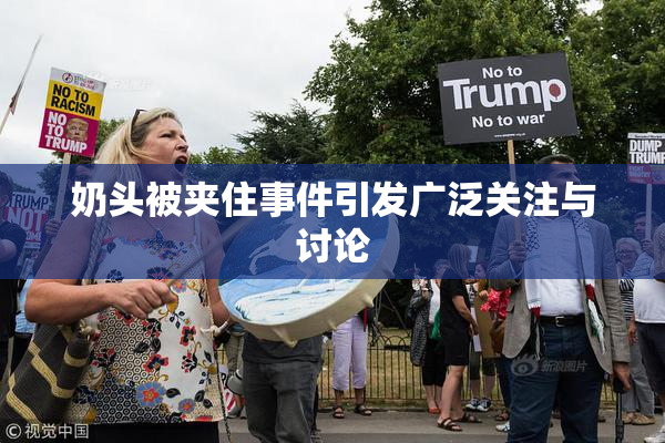 奶头被夹住事件引发广泛关注与讨论