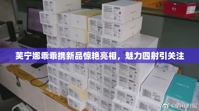 芙宁娜乖乖携新品惊艳亮相，魅力四射引关注