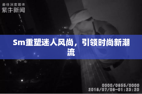 Sm重塑迷人风尚，引领时尚新潮流