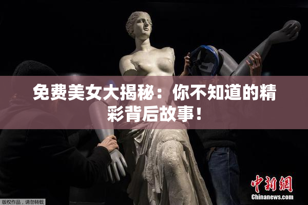 免费美女大揭秘：你不知道的精彩背后故事！