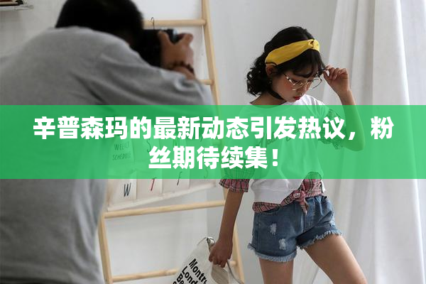 辛普森玛的最新动态引发热议，粉丝期待续集！