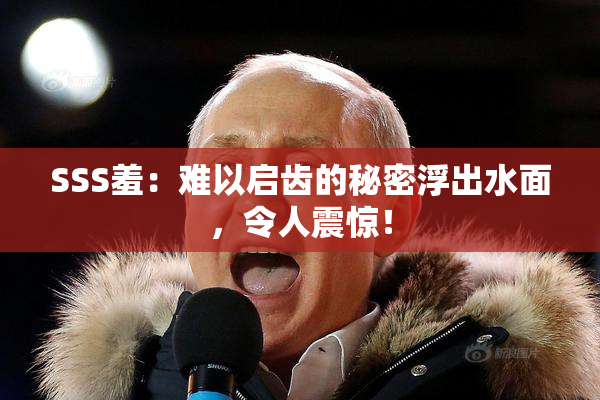 SSS羞：难以启齿的秘密浮出水面，令人震惊！