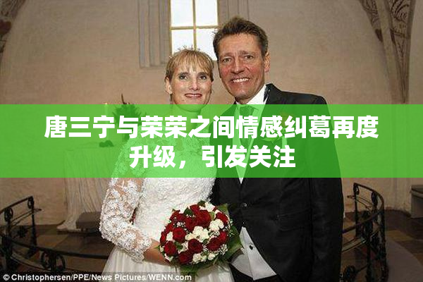 唐三宁与荣荣之间情感纠葛再度升级，引发关注