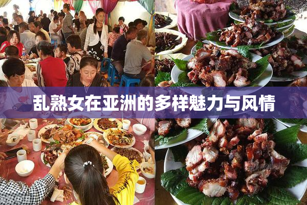 乱熟女在亚洲的多样魅力与风情