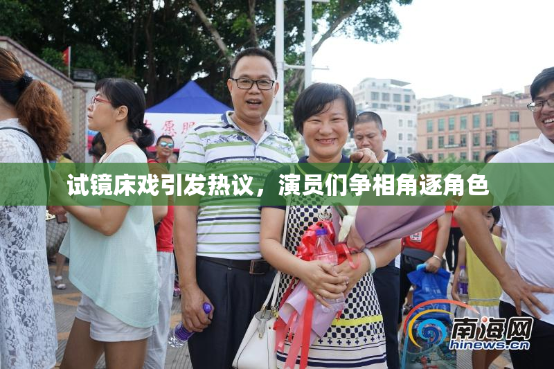 试镜床戏引发热议，演员们争相角逐角色