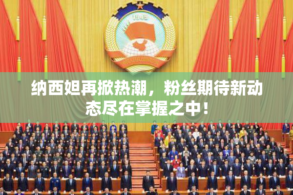 纳西妲再掀热潮，粉丝期待新动态尽在掌握之中！