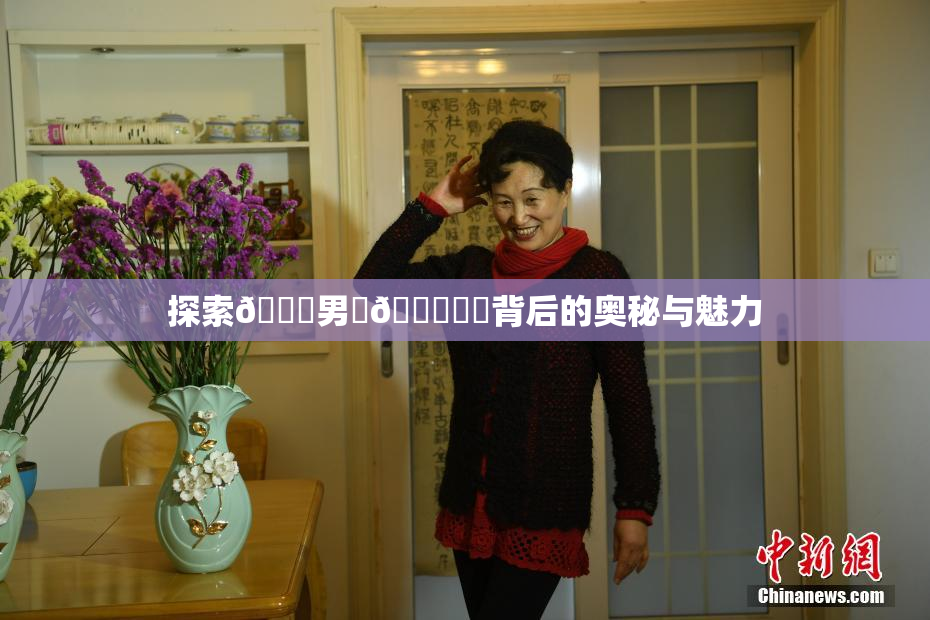 探索😚男‌🍌❌‌背后的奥秘与魅力