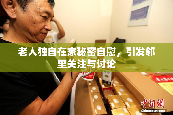 老人独自在家秘密自慰，引发邻里关注与讨论