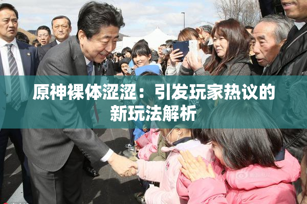 原神裸体涩涩：引发玩家热议的新玩法解析
