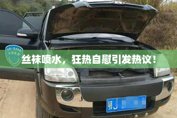 丝袜喷水，狂热自慰引发热议！