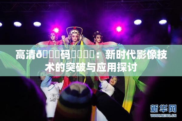 高清🈚码❌‌❌‌：新时代影像技术的突破与应用探讨