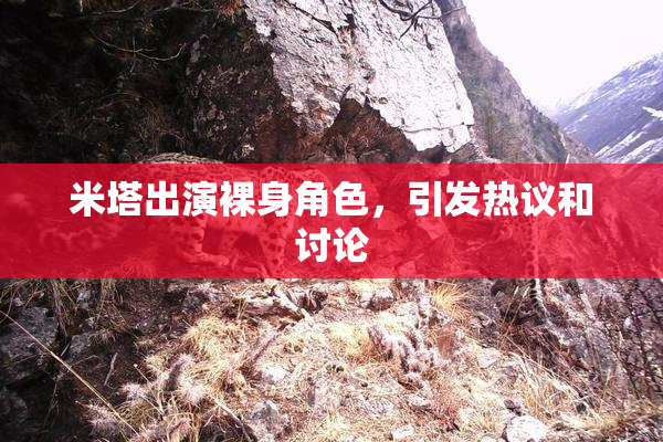 米塔出演裸身角色，引发热议和讨论