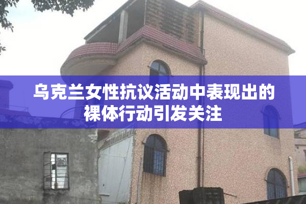 乌克兰女性抗议活动中表现出的裸体行动引发关注