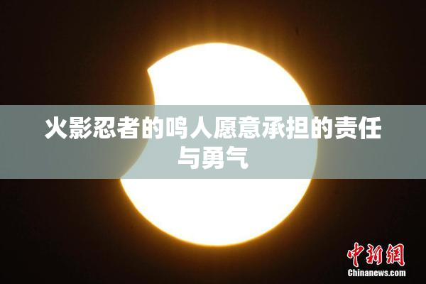 火影忍者的鸣人愿意承担的责任与勇气