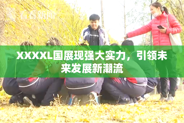 XXXXL国展现强大实力，引领未来发展新潮流