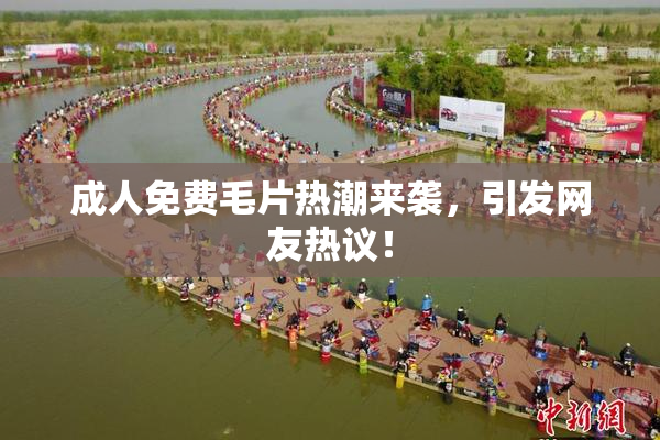 成人免费毛片热潮来袭，引发网友热议！