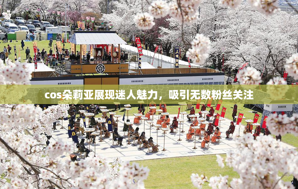 cos朵莉亚展现迷人魅力，吸引无数粉丝关注