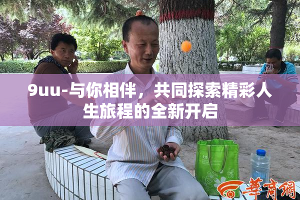 9uu-与你相伴，共同探索精彩人生旅程的全新开启