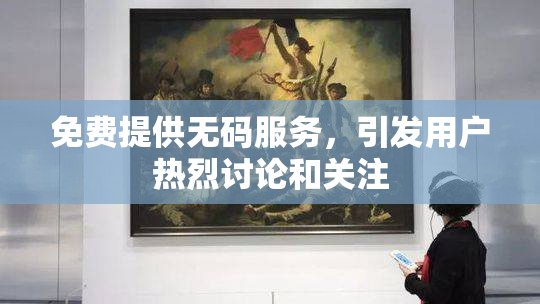免费提供无码服务，引发用户热烈讨论和关注