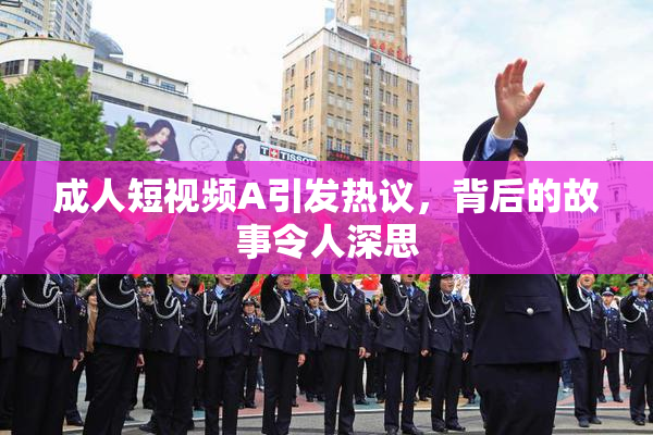 成人短视频A引发热议，背后的故事令人深思