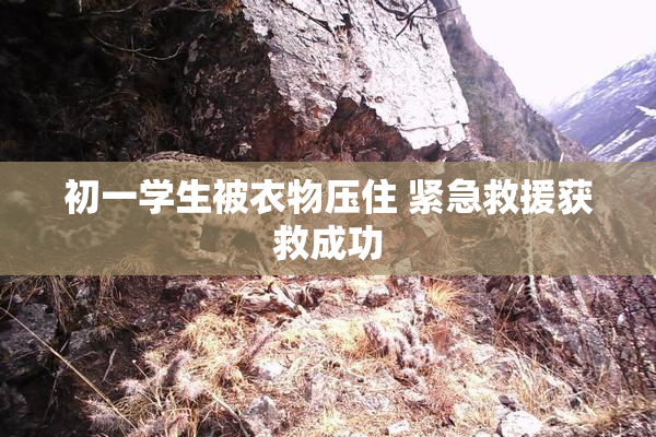 初一学生被衣物压住 紧急救援获救成功