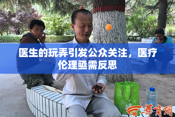 医生的玩弄引发公众关注，医疗伦理亟需反思