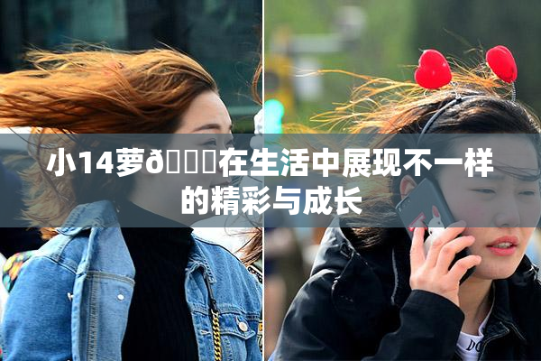 小14萝🔞在生活中展现不一样的精彩与成长