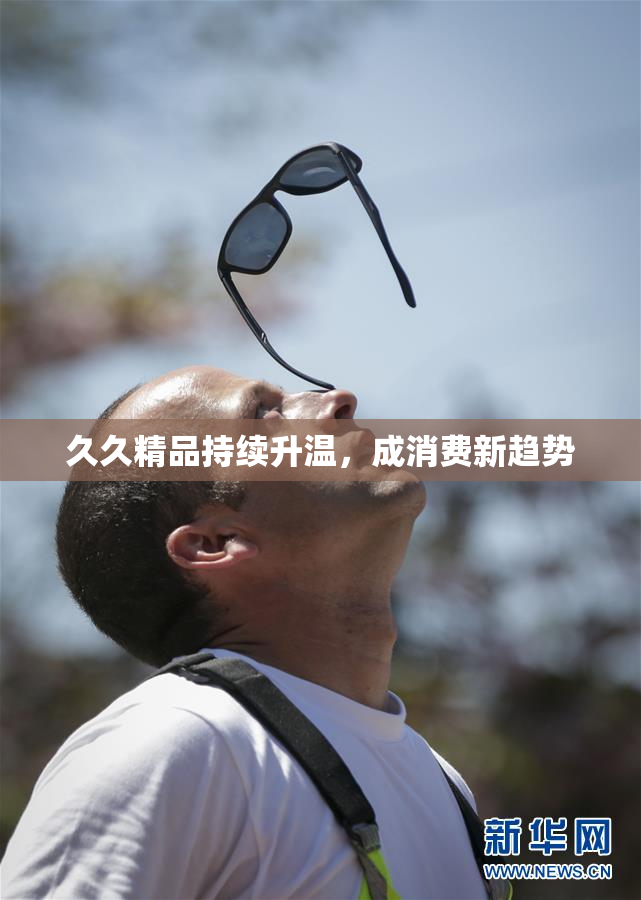 久久精品持续升温，成消费新趋势